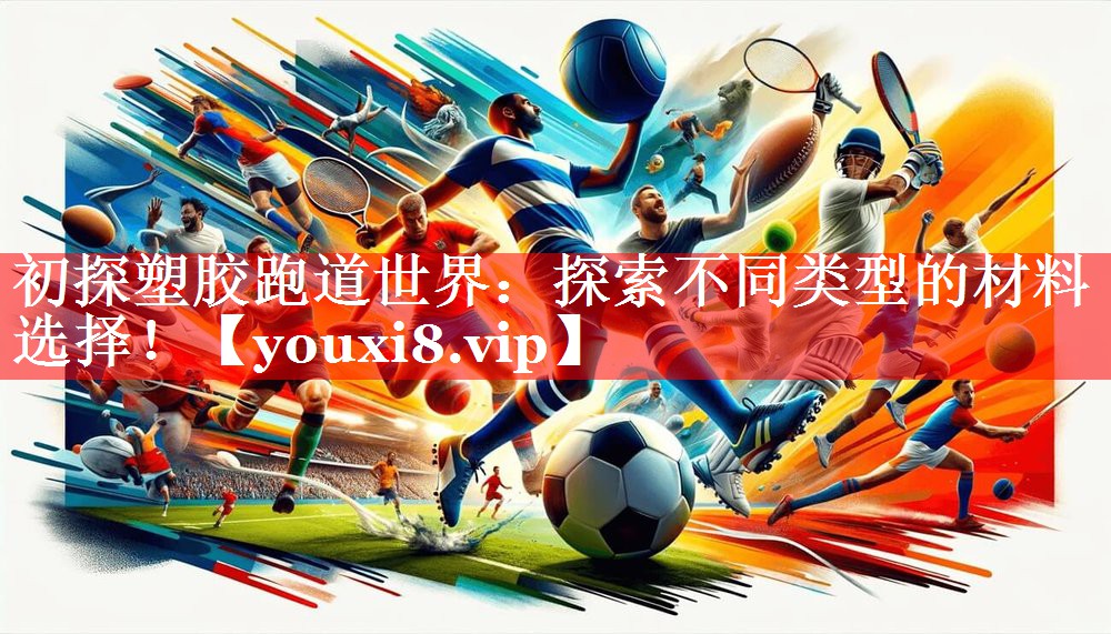 初探塑胶跑道世界：探索不同类型的材料选择！