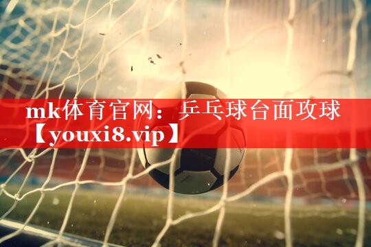 mk体育官网：乒乓球台面攻球