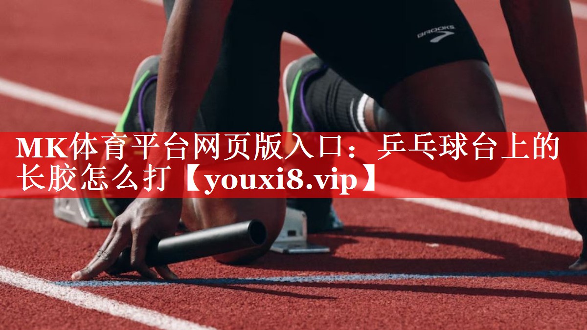 MK体育平台网页版入口：乒乓球台上的长胶怎么打