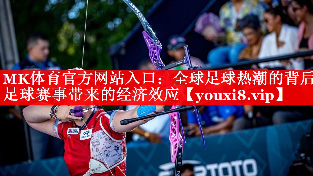 MK体育官方网站入口：全球足球热潮的背后 足球赛事带来的经济效应