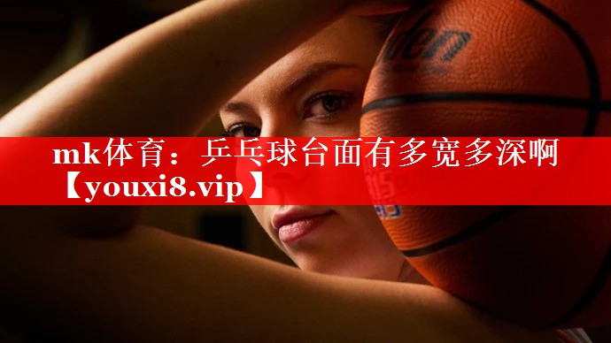 mk体育：乒乓球台面有多宽多深啊