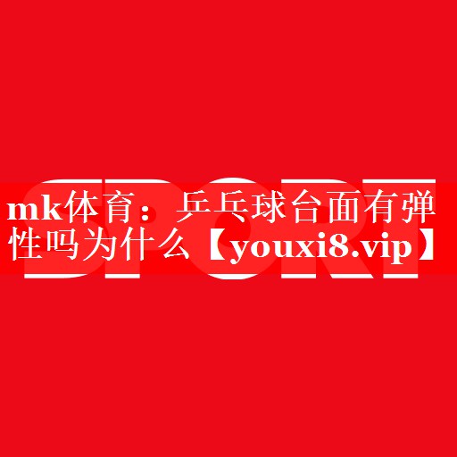 mk体育：乒乓球台面有弹性吗为什么