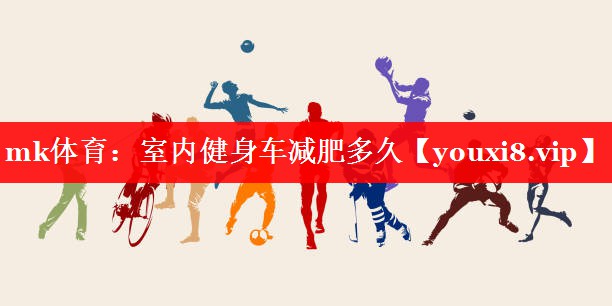 mk体育：室内健身车减肥多久
