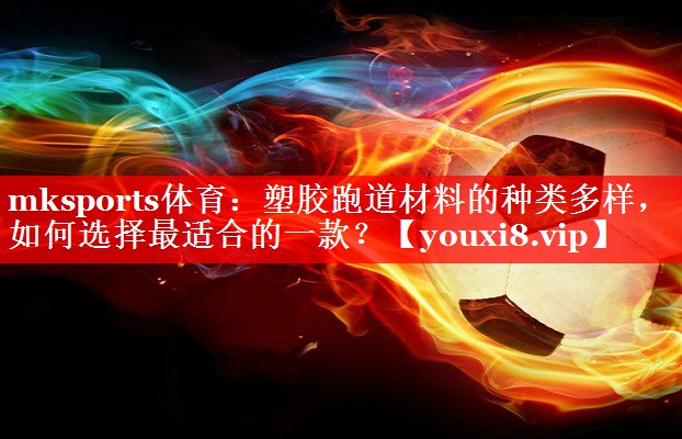 mksports体育：塑胶跑道材料的种类多样，如何选择最适合的一款？