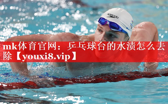 mk体育官网：乒乓球台的水渍怎么去除