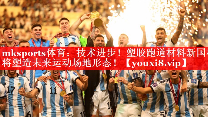 mksports体育：技术进步！塑胶跑道材料新国标将塑造未来运动场地形态！