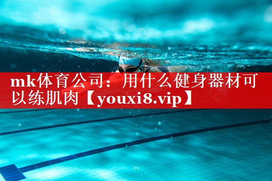 mk体育公司：用什么健身器材可以练肌肉