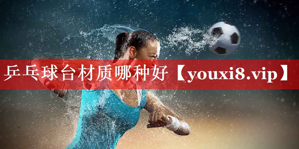 乒乓球台材质哪种好