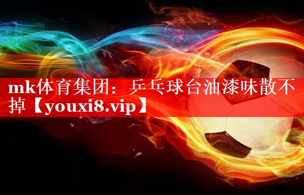 mk体育集团：乒乓球台油漆味散不掉