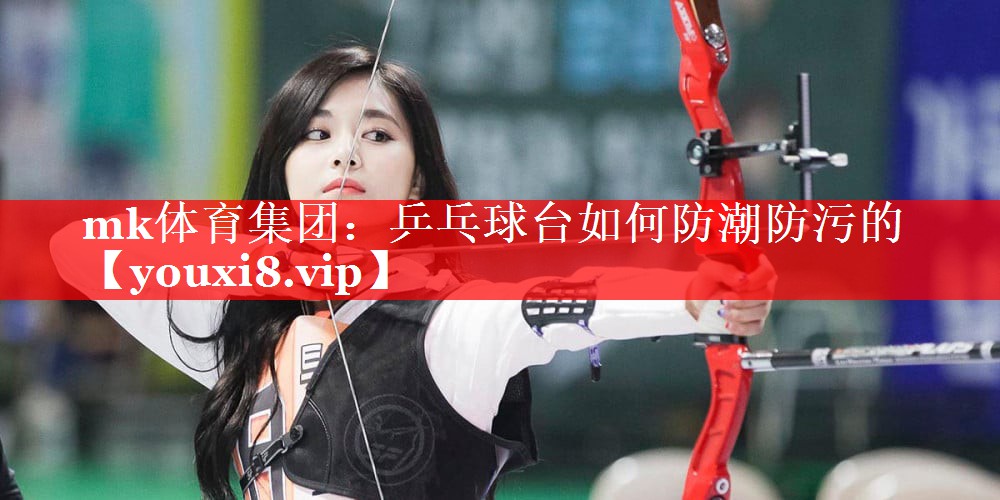mk体育集团：乒乓球台如何防潮防污的