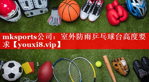 mksports公司：室外防雨乒乓球台高度要求