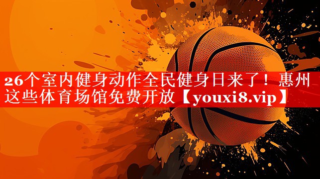 26个室内健身动作全民健身日来了！惠州这些体育场馆免费开放
