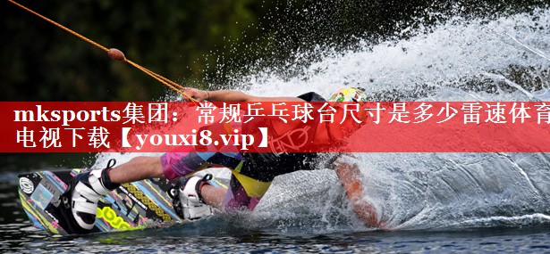 mksports集团：常规乒乓球台尺寸是多少雷速体育电视下载