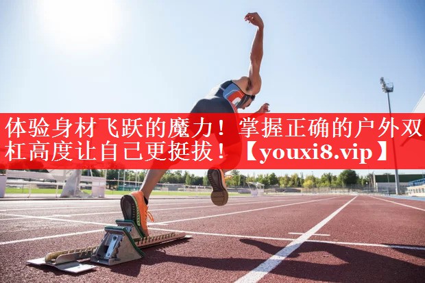 体验身材飞跃的魔力！掌握正确的户外双杠高度让自己更挺拔！