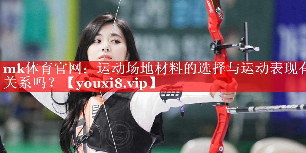 mk体育官网：运动场地材料的选择与运动表现有关系吗？