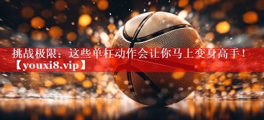 挑战极限：这些单杠动作会让你马上变身高手！