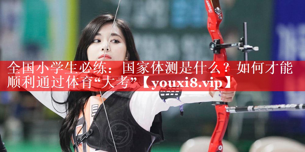 全国小学生必练：国家体测是什么？如何才能顺利通过体育“大考”