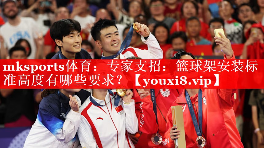 mksports体育：专家支招：篮球架安装标准高度有哪些要求？