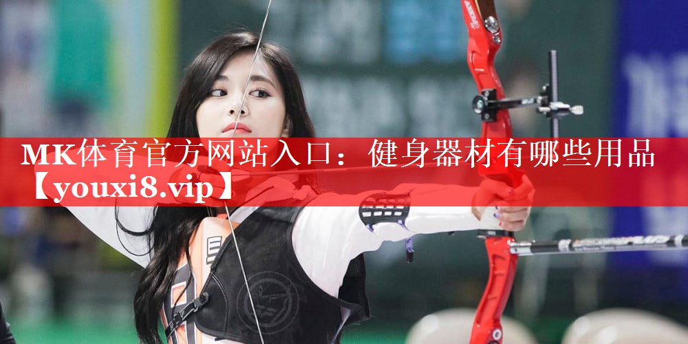 MK体育官方网站入口：健身器材有哪些用品
