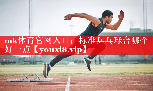 mk体育官网入口：标准乒乓球台哪个好一点