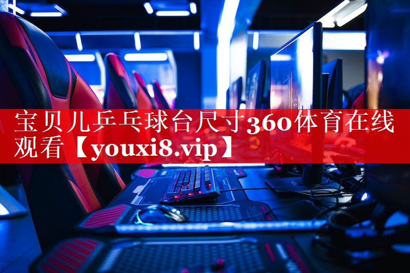 宝贝儿乒乓球台尺寸360体育在线观看