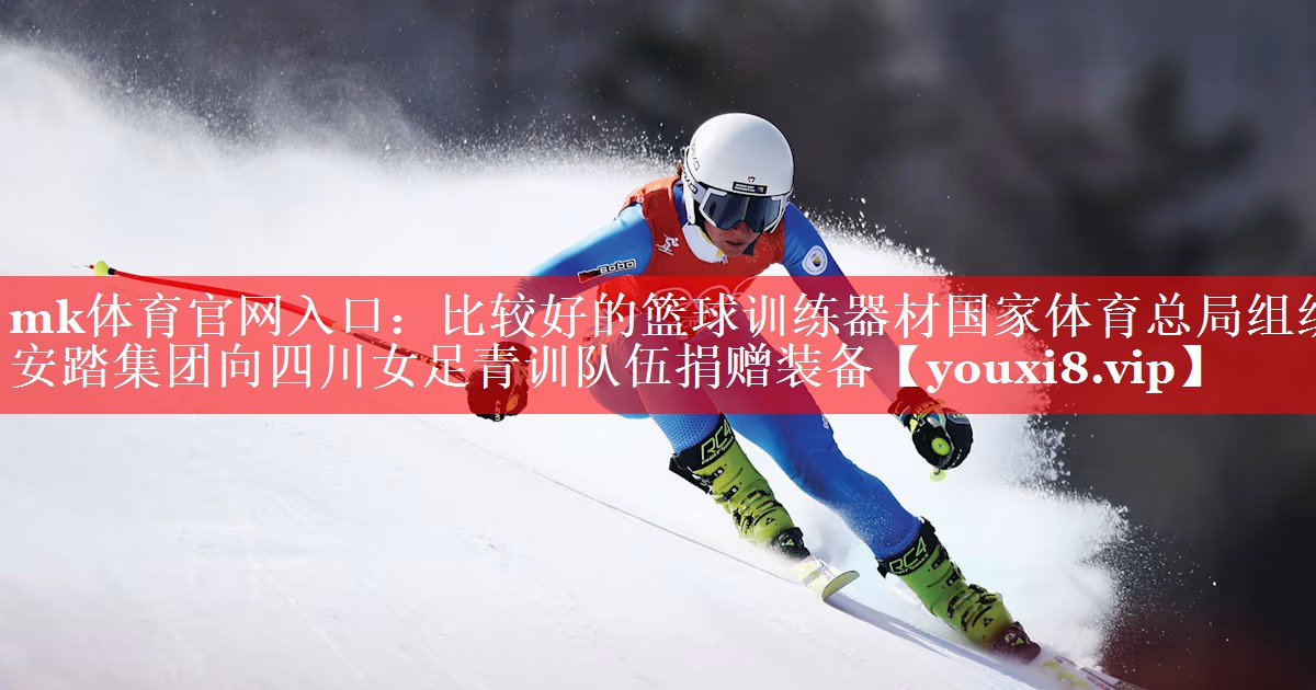 mk体育官网入口：比较好的篮球训练器材国家体育总局组织安踏集团向四川女足青训队伍捐赠装备