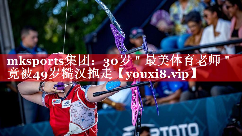 mksports集团：30岁＂最美体育老师＂竟被49岁糙汉抱走