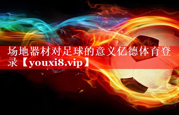 场地器材对足球的意义亿德体育登录