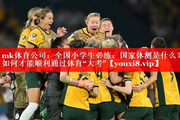 mk体育公司：全国小学生必练：国家体测是什么？如何才能顺利通过体育“大考”