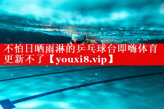 不怕日晒雨淋的乒乓球台即嗨体育更新不了