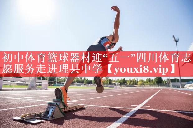 初中体育篮球器材迎“五一”四川体育志愿服务走进理县中学