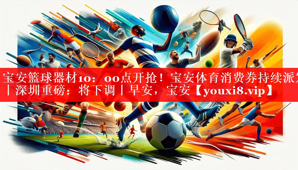 宝安篮球器材10：00点开抢！宝安体育消费券持续派发丨深圳重磅：将下调丨早安，宝安