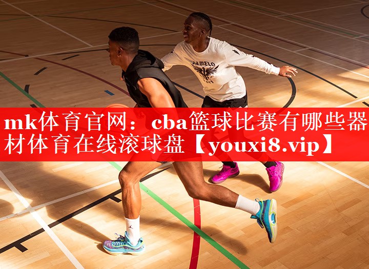 mk体育官网：cba篮球比赛有哪些器材体育在线滚球盘