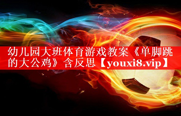 幼儿园大班体育游戏教案《单脚跳的大公鸡》含反思
