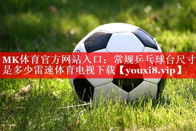 MK体育官方网站入口：常规乒乓球台尺寸是多少雷速体育电视下载