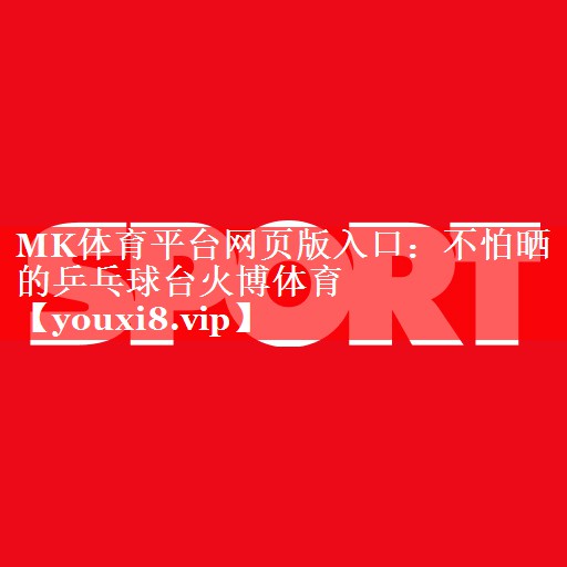 MK体育平台网页版入口：不怕晒的乒乓球台火博体育