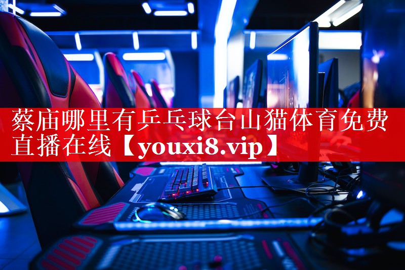 蔡庙哪里有乒乓球台山猫体育免费直播在线