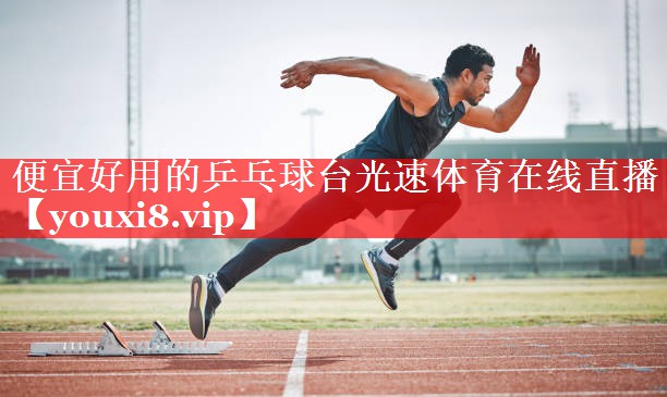 便宜好用的乒乓球台光速体育在线直播