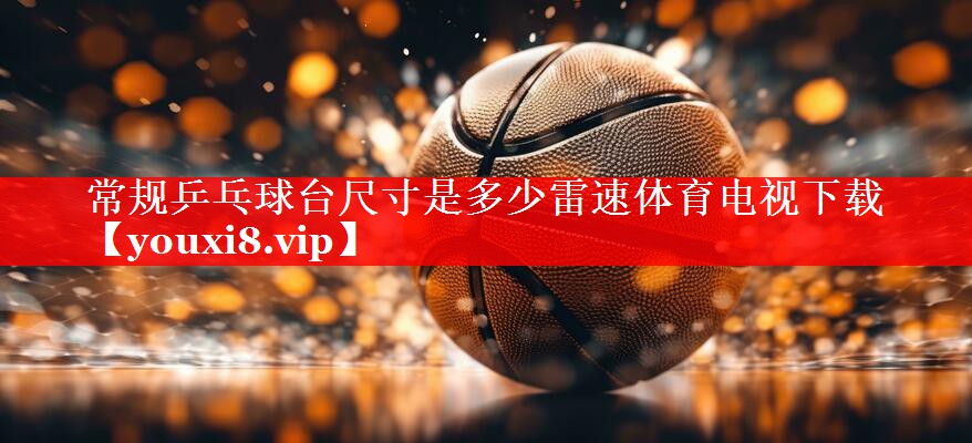 常规乒乓球台尺寸是多少雷速体育电视下载