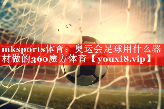 mksports体育：奥运会足球用什么器材做的360魔方体育