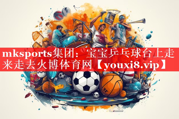 mksports集团：宝宝乒乓球台上走来走去火博体育网