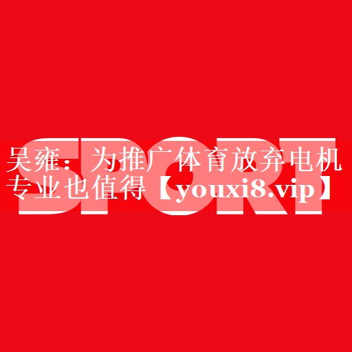 吴雍：为推广体育放弃电机专业也值得