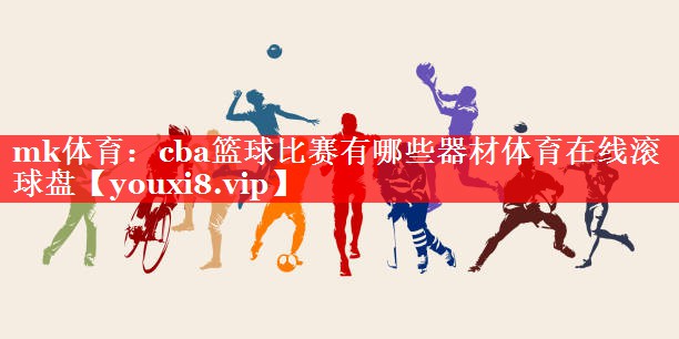 mk体育：cba篮球比赛有哪些器材体育在线滚球盘