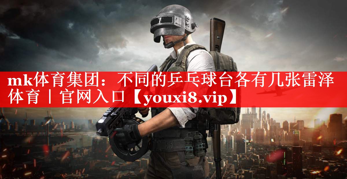 mk体育集团：不同的乒乓球台各有几张雷泽体育｜官网入口
