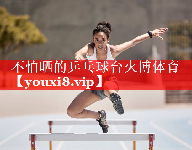 不怕晒的乒乓球台火博体育