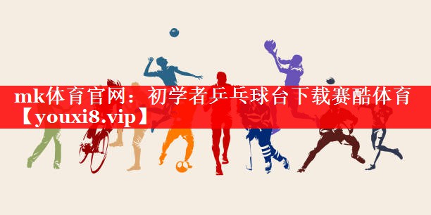 mk体育官网：初学者乒乓球台下载赛酷体育