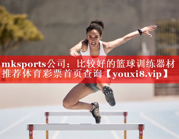 mksports公司：比较好的篮球训练器材推荐体育彩票首页查询