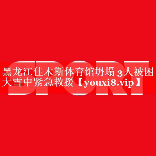 黑龙江佳木斯体育馆坍塌 3人被困 大雪中紧急救援