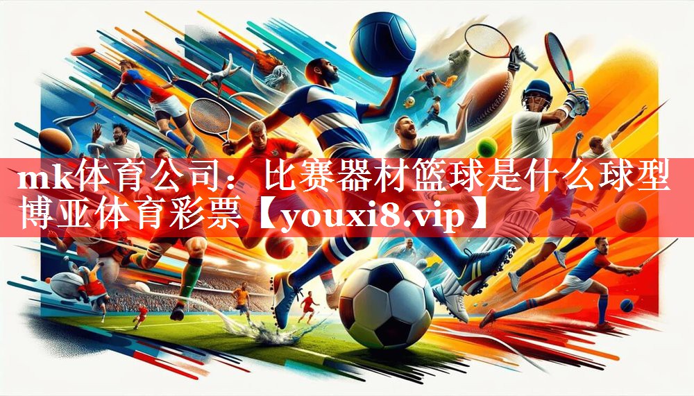 mk体育公司：比赛器材篮球是什么球型博亚体育彩票