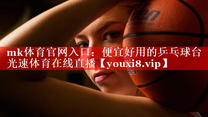 mk体育官网入口：便宜好用的乒乓球台光速体育在线直播